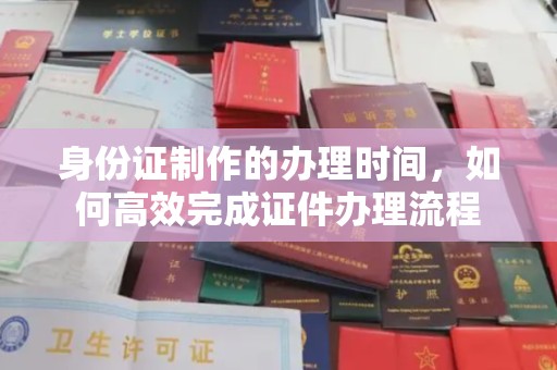 启东身份证制作的办理时间，如何高效完成证件办理流程