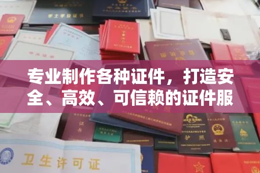 启东专业制作各种证件，打造安全、高效、可信赖的证件服务