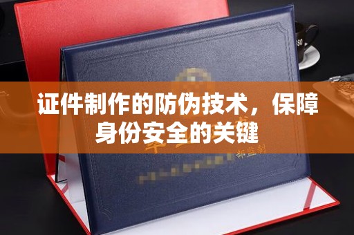 启东证件制作的防伪技术，保障身份安全的关键